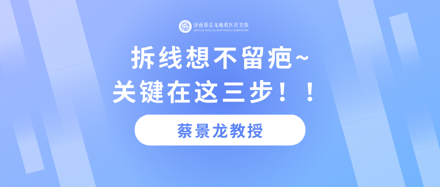 【蔡教授瘢痕治疗科普】刀口拆线后想不留疤，关键是这三步！